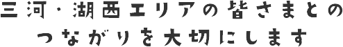 三河・湖西エリアの皆さまとのつながりを大切にします